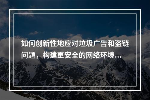 如何创新性地应对垃圾广告和盗链问题,构建更安全的网络环境?