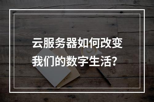 云服务器如何改变我们的数字生活?