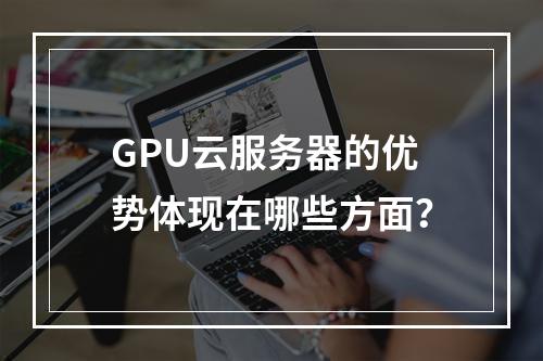 GPU云服务器的优势体现在哪些方面?
