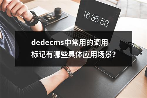 dedecms中常用的调用标记有哪些具体应用场景?