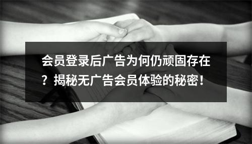 会员登录后广告为何仍顽固存在?揭秘无广告会员体验的秘密!