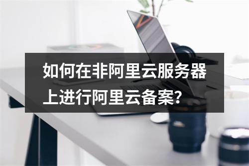 如何在非阿里云服务器上进行阿里云备案?