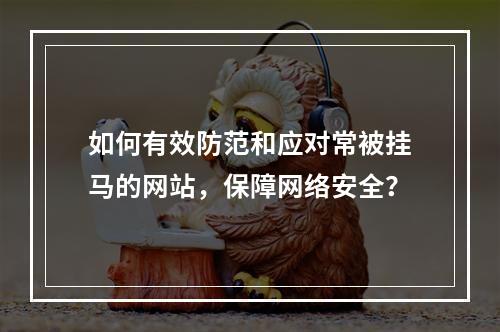 如何有效防范和应对常被挂马的网站,保障网络安全?