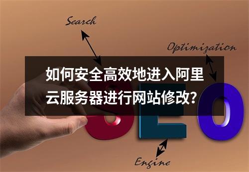 如何安全高效地进入阿里云服务器进行网站修改?