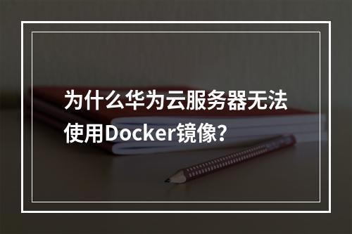 为什么华为云服务器无法使用Docker镜像?