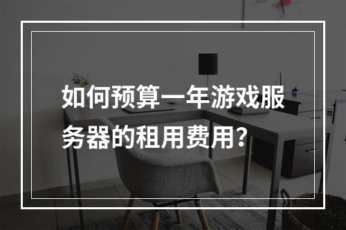 如何预算一年游戏服务器的租用费用?