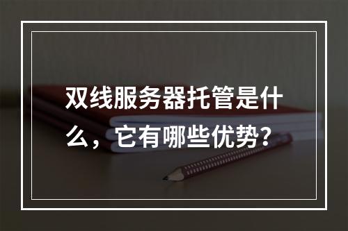 双线服务器托管是什么,它有哪些优势?