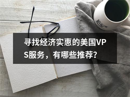 寻找经济实惠的美国VPS服务,有哪些推荐?