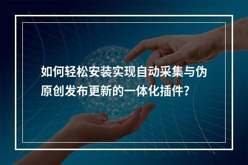 如何轻松安装实现自动采集与伪原创发布更新的一体化插件?