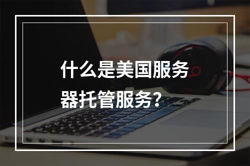 什么是美国服务器托管服务?