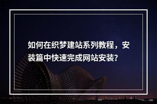 如何在织梦建站系列教程,安装篇中快速完成网站安装?