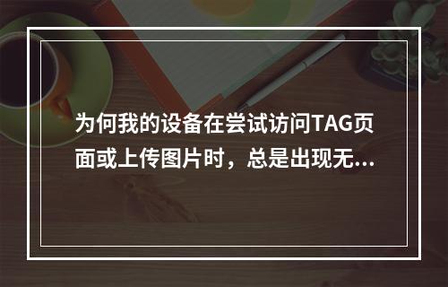 为何我的设备在尝试访问TAG页面或上传图片时,总是出现无法显示对话框的问题?