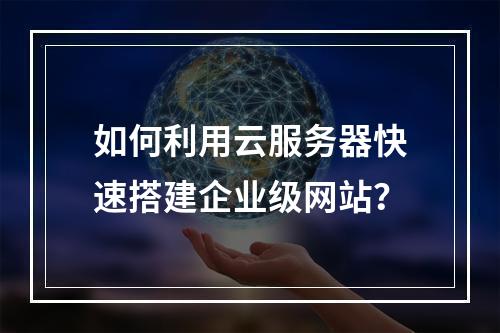 如何利用云服务器快速搭建企业级网站?