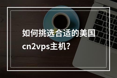 如何挑选合适的美国cn2vps主机?