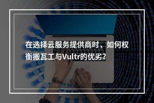 在选择云服务提供商时,如何权衡搬瓦工与Vultr的优劣?