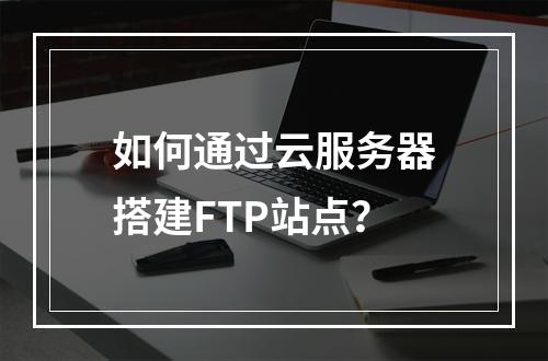 如何通过云服务器搭建FTP站点?