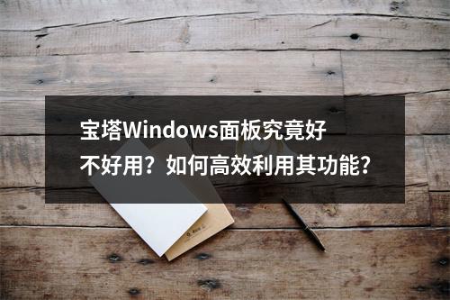 宝塔Windows面板究竟好不好用?如何高效利用其功能?