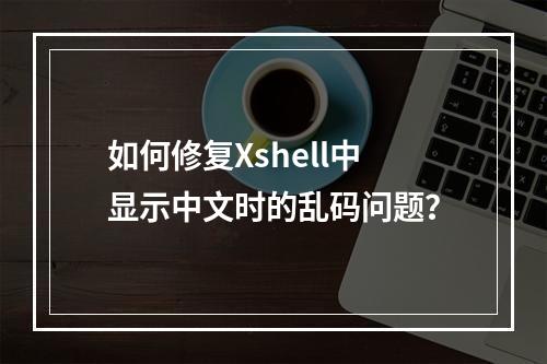 如何修复Xshell中显示中文时的乱码问题?