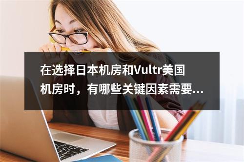 在选择日本机房和Vultr美国机房时,有哪些关键因素需要考虑?