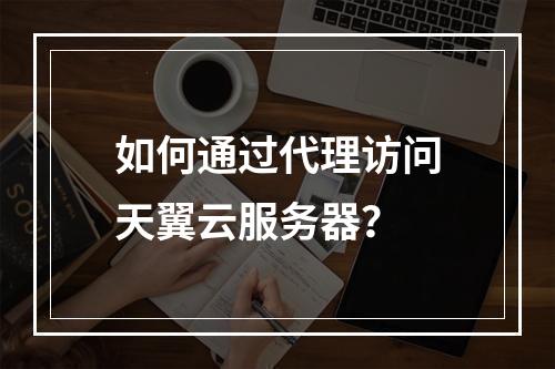 如何通过代理访问天翼云服务器?