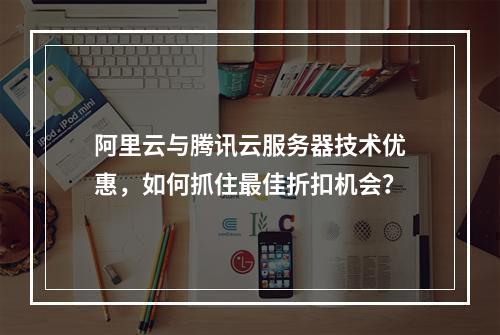 阿里云与腾讯云服务器技术优惠,如何抓住最佳折扣机会?