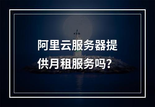 阿里云服务器提供月租服务吗?