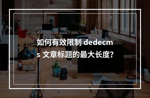 如何有效限制 dedecms 文章标题的最大长度?