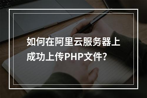 如何在阿里云服务器上成功上传PHP文件?