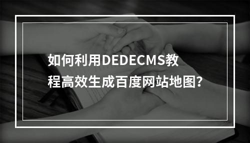 如何利用DEDECMS教程高效生成百度网站地图?