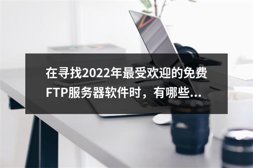 在寻找2022年最受欢迎的免费FTP服务器软件时,有哪些值得推荐的选项?