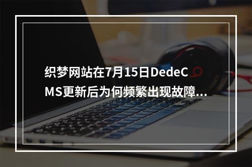 织梦网站在7月15日DedeCMS更新后为何频繁出现故障?问题究竟出在哪里?
