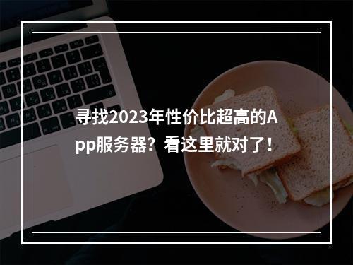 寻找2023年性价比超高的App服务器?看这里就对了!