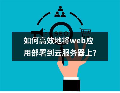 如何高效地将web应用部署到云服务器上?