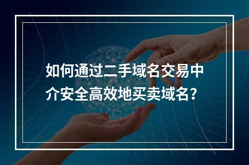 如何通过二手域名交易中介安全高效地买卖域名?