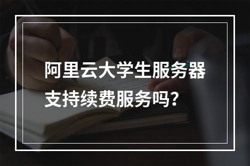 阿里云大学生服务器支持续费服务吗?