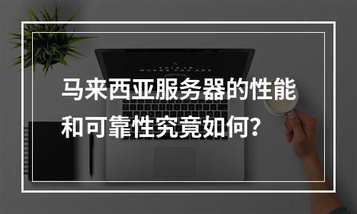 马来西亚服务器的性能和可靠性究竟如何?