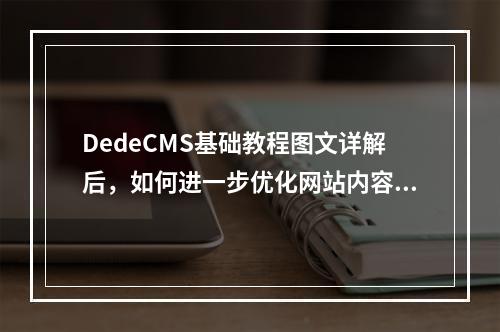 DedeCMS基础教程图文详解后,如何进一步优化网站内容管理效率?