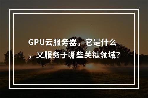 GPU云服务器,它是什么,又服务于哪些关键领域?
