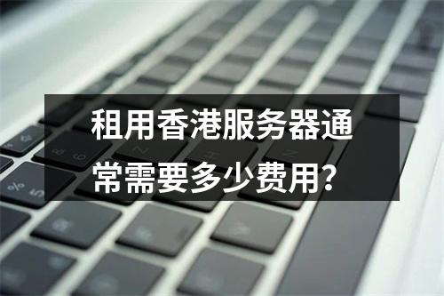 租用香港服务器通常需要多少费用?