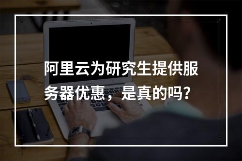阿里云为研究生提供服务器优惠,是真的吗?