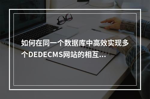 如何在同一个数据库中高效实现多个DEDECMS网站的相互数据调用?