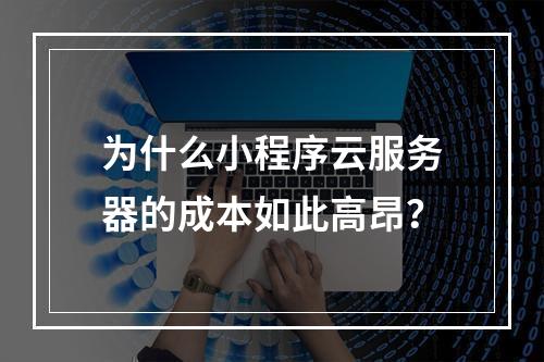 为什么小程序云服务器的成本如此高昂?