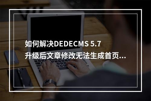 如何解决DEDECMS 5.7升级后文章修改无法生成首页的问题?