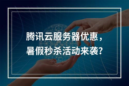 腾讯云服务器优惠,暑假秒杀活动来袭?