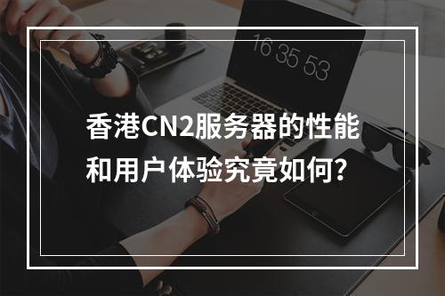 香港CN2服务器的性能和用户体验究竟如何?
