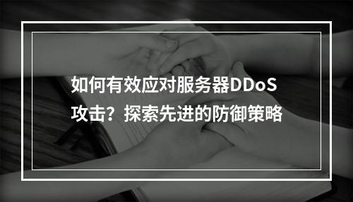 如何有效应对服务器DDoS攻击?探索先进的防御策略