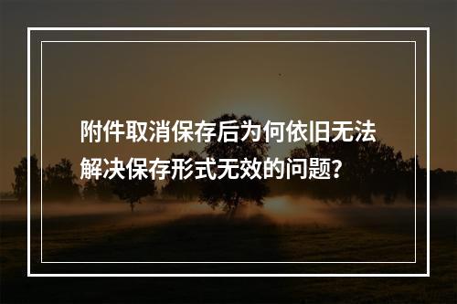 附件取消保存后为何依旧无法解决保存形式无效的问题?