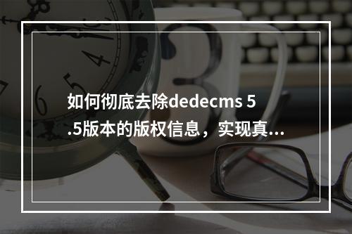 如何彻底去除dedecms 5.5版本的版权信息,实现真正的逆行网络操作?