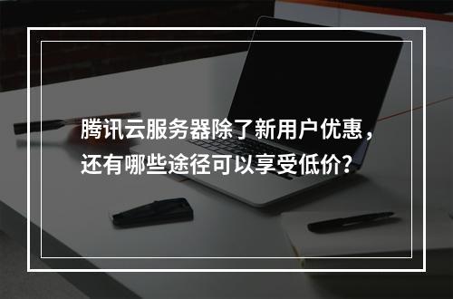 腾讯云服务器除了新用户优惠,还有哪些途径可以享受低价?