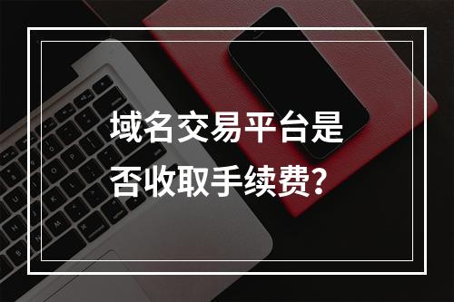 域名交易平台是否收取手续费?